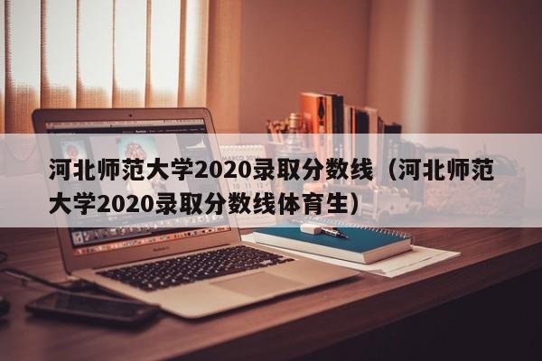 河北师范大学2020录取分数线（河北师范大学2020录取分数线体育生）