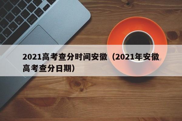 2021高考查分时间安徽（2021年安徽高考查分日期）