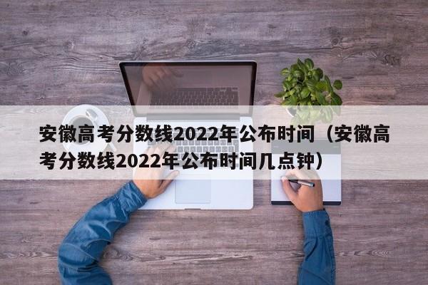 安徽高考分数线2022年公布时间（安徽高考分数线2022年公布时间几点钟）