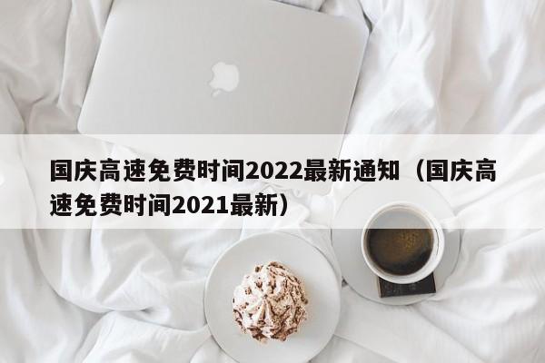 国庆高速免费时间2022最新通知（国庆高速免费时间2021最新）